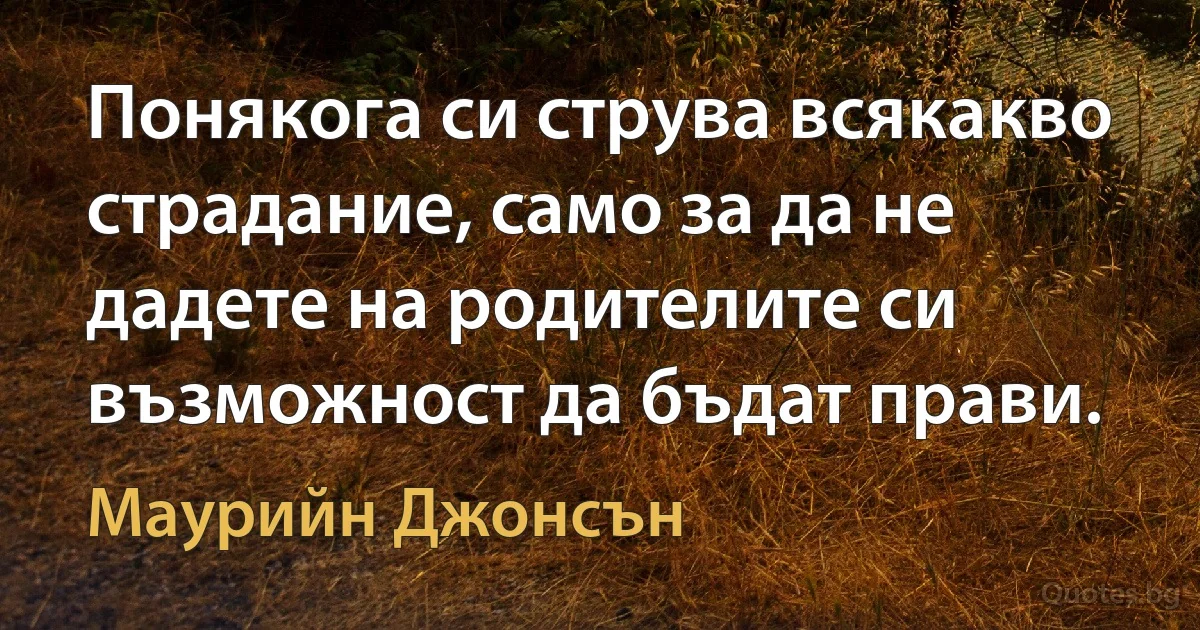 Понякога си струва всякакво страдание, само за да не дадете на родителите си възможност да бъдат прави. (Маурийн Джонсън)