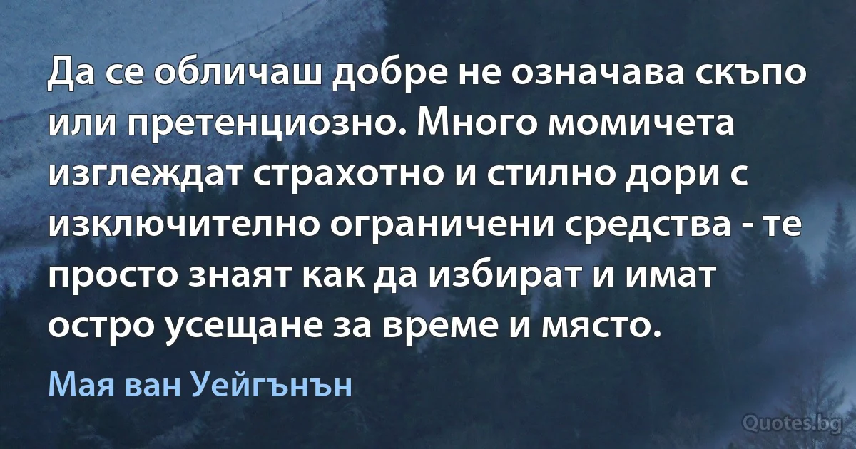 Да се обличаш добре не означава скъпо или претенциозно. Много момичета изглеждат страхотно и стилно дори с изключително ограничени средства - те просто знаят как да избират и имат остро усещане за време и място. (Мая ван Уейгънън)