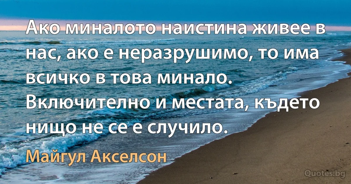 Ако миналото наистина живее в нас, ако е неразрушимо, то има всичко в това минало. Включително и местата, където нищо не се е случило. (Майгул Акселсон)