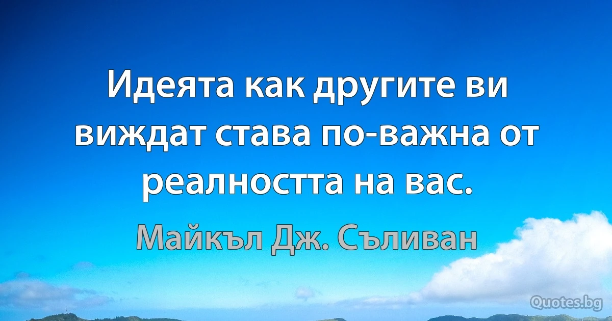 Идеята как другите ви виждат става по-важна от реалността на вас. (Майкъл Дж. Съливан)