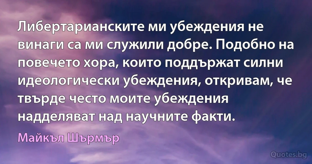 Либертарианските ми убеждения не винаги са ми служили добре. Подобно на повечето хора, които поддържат силни идеологически убеждения, откривам, че твърде често моите убеждения надделяват над научните факти. (Майкъл Шърмър)