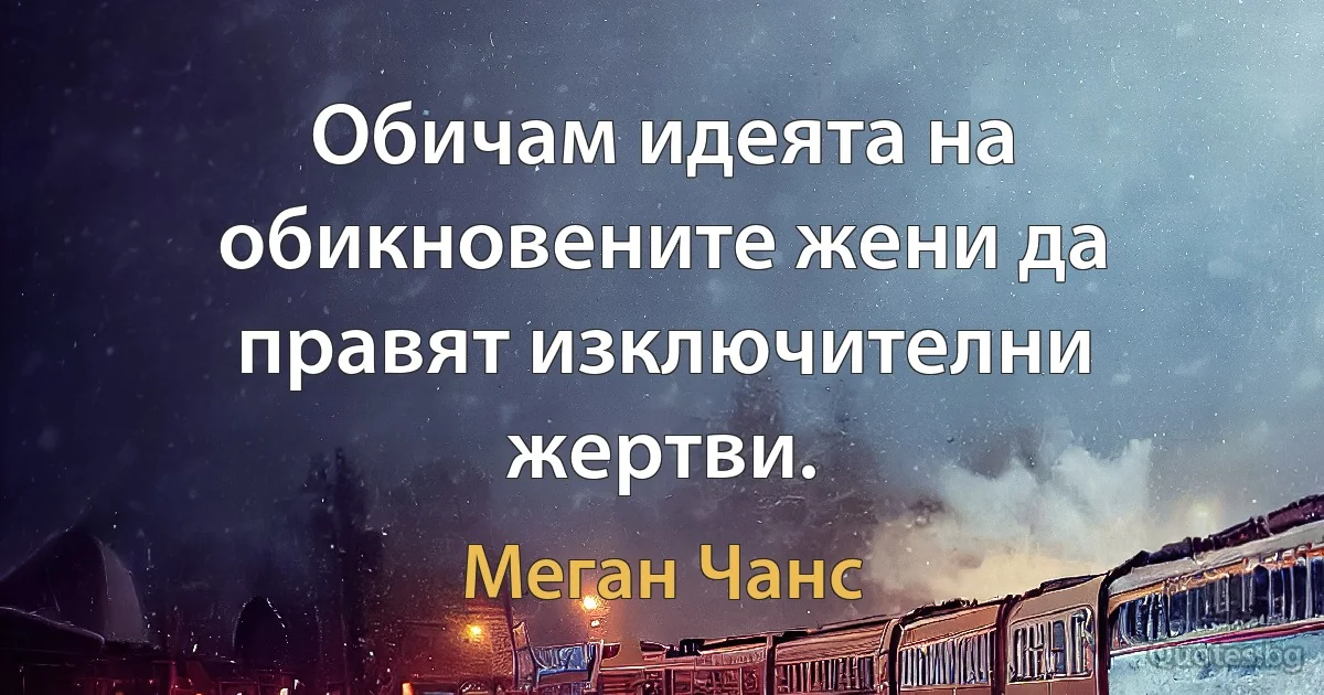 Обичам идеята на обикновените жени да правят изключителни жертви. (Меган Чанс)