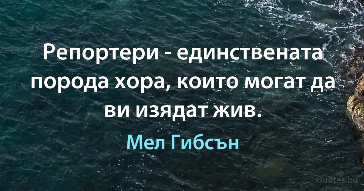 Репортери - единствената порода хора, които могат да ви изядат жив. (Мел Гибсън)