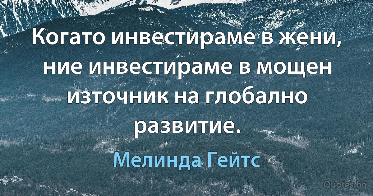 Когато инвестираме в жени, ние инвестираме в мощен източник на глобално развитие. (Мелинда Гейтс)