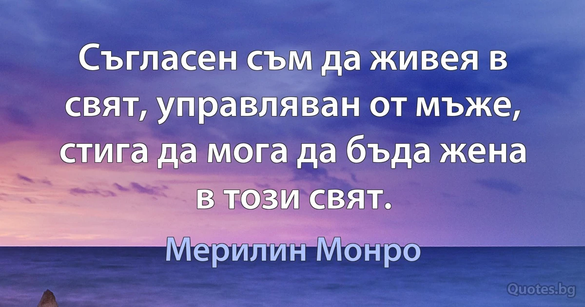 Съгласен съм да живея в свят, управляван от мъже, стига да мога да бъда жена в този свят. (Мерилин Монро)