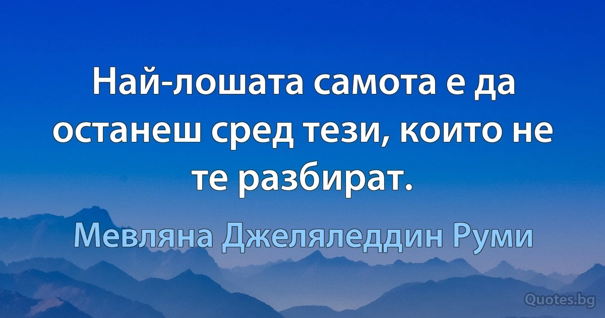 Най-лошата самота е да останеш сред тези, които не те разбират. (Мевляна Джеляледдин Руми)