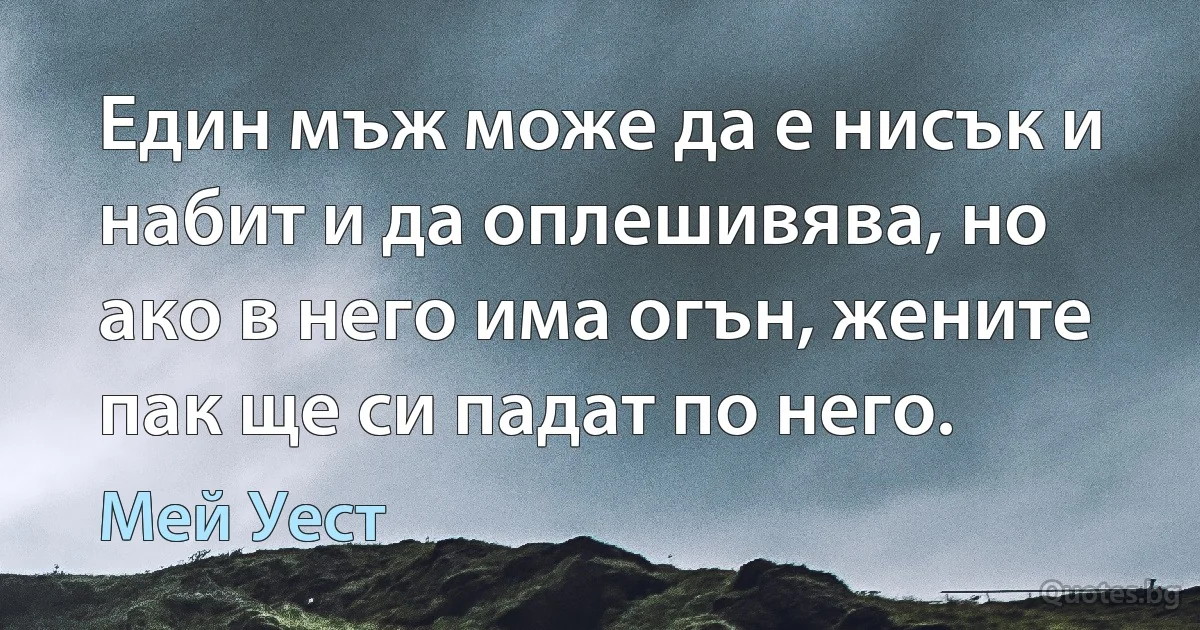 Един мъж може да е нисък и набит и да оплешивява, но ако в него има огън, жените пак ще си падат по него. (Мей Уест)