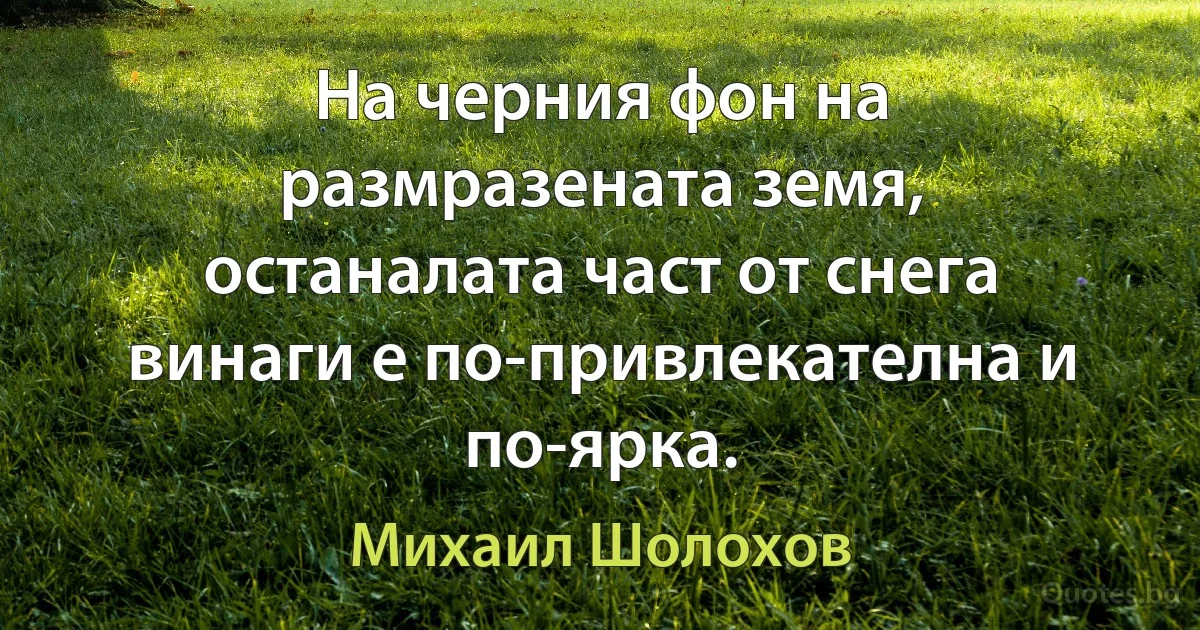 На черния фон на размразената земя, останалата част от снега винаги е по-привлекателна и по-ярка. (Михаил Шолохов)