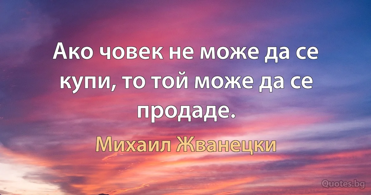 Ако човек не може да се купи, то той може да се продаде. (Михаил Жванецки)