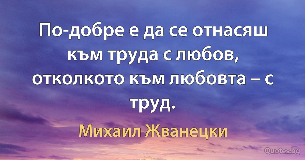 По-добре е да се отнасяш към труда с любов, отколкото към любовта – с труд. (Михаил Жванецки)