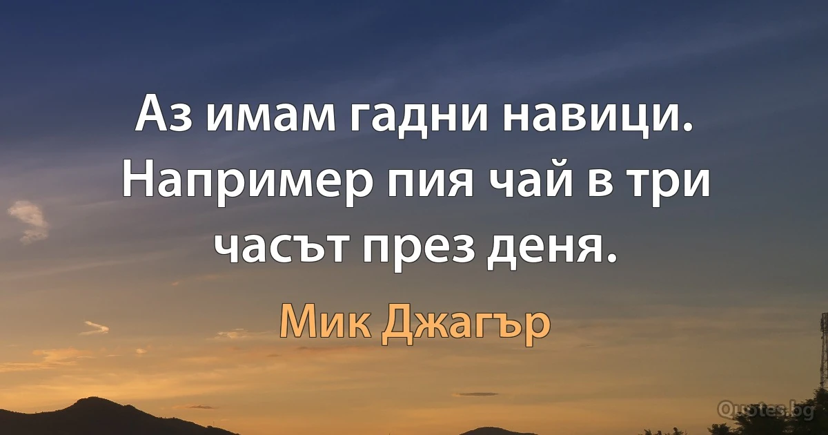 Аз имам гадни навици. Например пия чай в три часът през деня. (Мик Джагър)