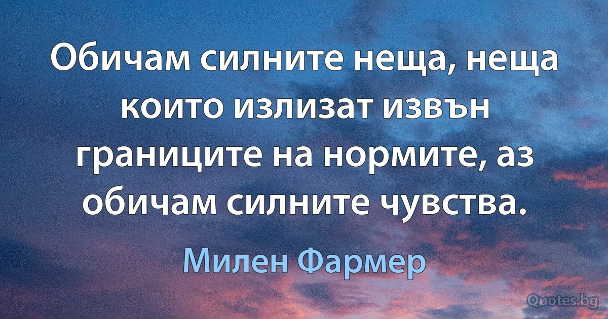 Обичам силните неща, неща които излизат извън границите на нормите, аз обичам силните чувства. (Милен Фармер)