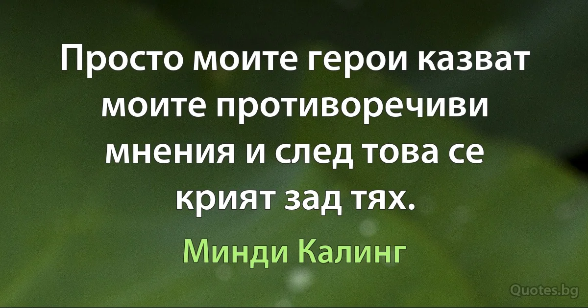 Просто моите герои казват моите противоречиви мнения и след това се крият зад тях. (Минди Калинг)