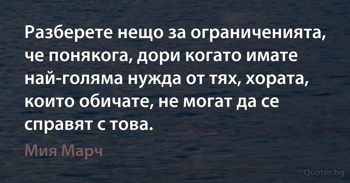 Разберете нещо за ограниченията, че понякога, дори когато имате най-голяма нужда от тях, хората, които обичате, не могат да се справят с това. (Мия Марч)