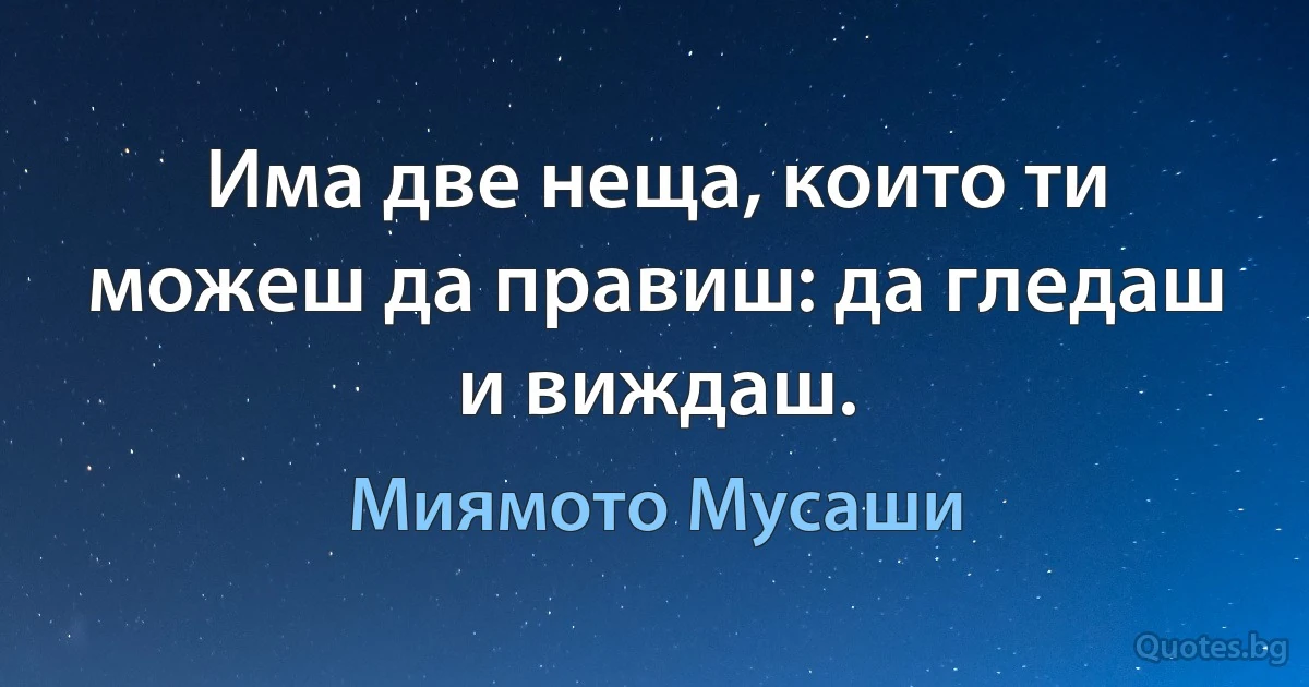 Има две неща, които ти можеш да правиш: да гледаш и виждаш. (Миямото Мусаши)