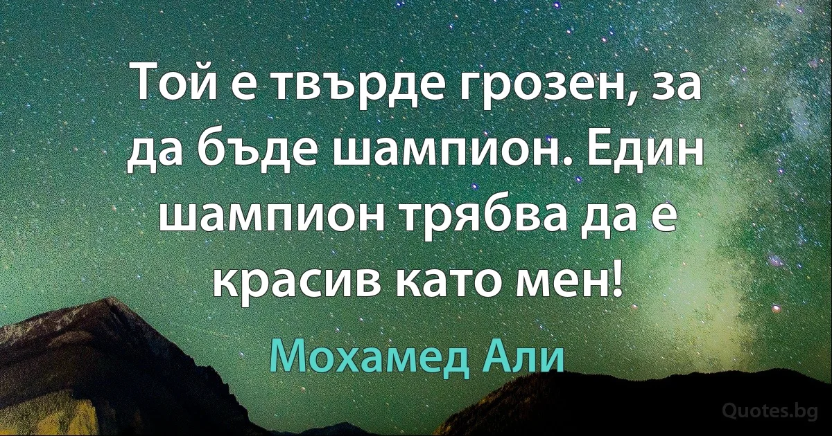 Той е твърде грозен, за да бъде шампион. Един шампион трябва да е красив като мен! (Мохамед Али)