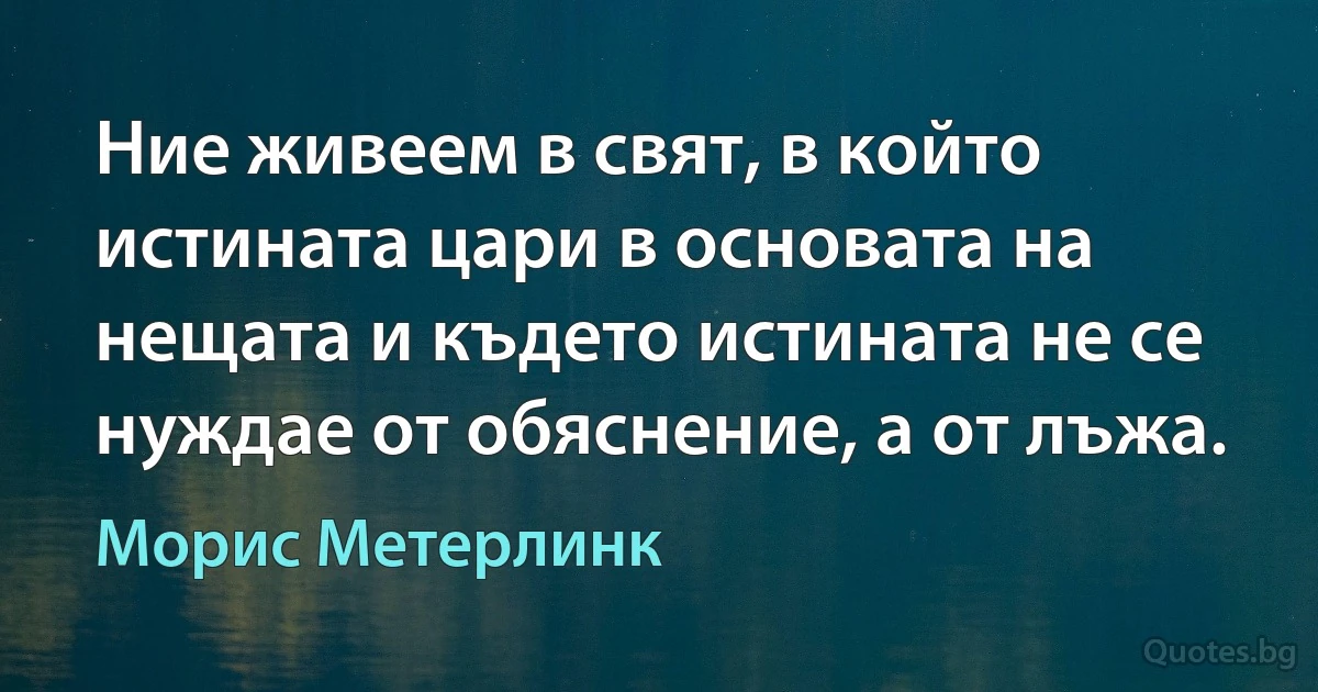 Ние живеем в свят, в който истината цари в основата на нещата и където истината не се нуждае от обяснение, а от лъжа. (Морис Метерлинк)