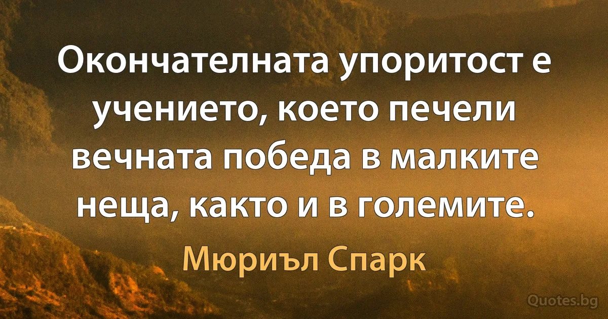 Окончателната упоритост е учението, което печели вечната победа в малките неща, както и в големите. (Мюриъл Спарк)