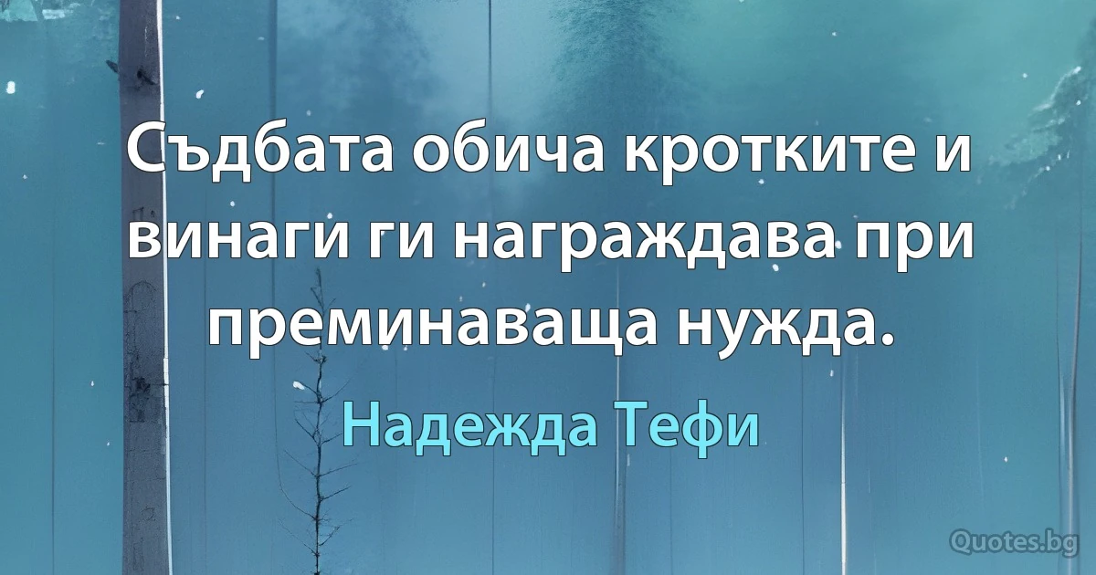 Съдбата обича кротките и винаги ги награждава при преминаваща нужда. (Надежда Тефи)