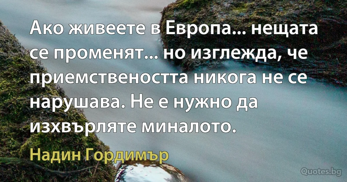 Ако живеете в Европа... нещата се променят... но изглежда, че приемствеността никога не се нарушава. Не е нужно да изхвърляте миналото. (Надин Гордимър)