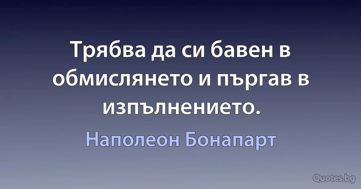 Трябва да си бавен в обмислянето и пъргав в изпълнението. (Наполеон Бонапарт)