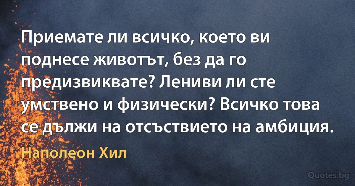 Приемате ли всичко, което ви поднесе животът, без да го предизвиквате? Лениви ли сте умствено и физически? Всичко това се дължи на отсъствието на амбиция. (Наполеон Хил)