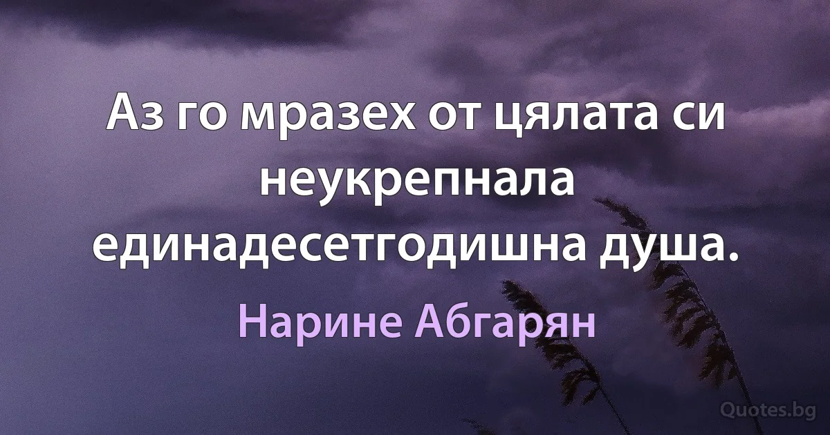 Аз го мразех от цялата си неукрепнала единадесетгодишна душа. (Нарине Абгарян)