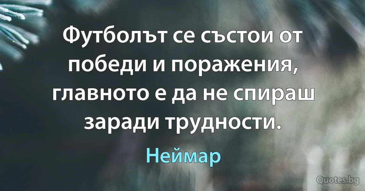 Футболът се състои от победи и поражения, главното е да не спираш заради трудности. (Неймар)