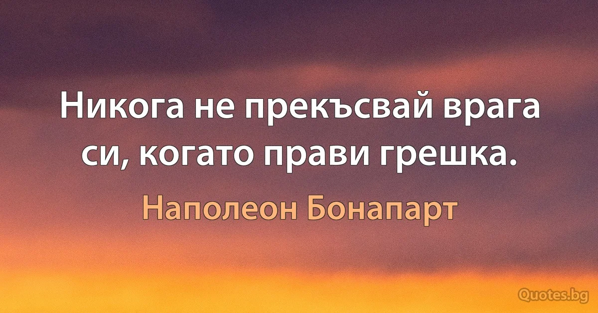 Никога не прекъсвай врага си, когато прави грешка. (Наполеон Бонапарт)