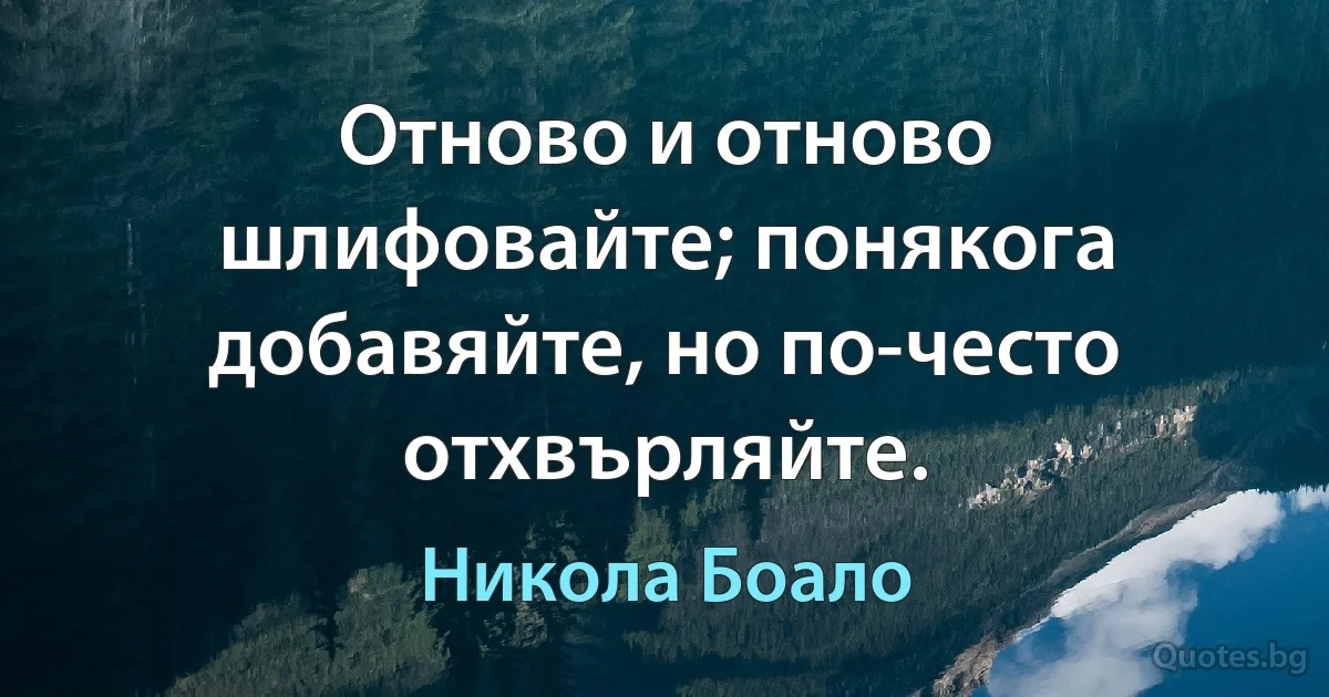 Отново и отново шлифовайте; понякога добавяйте, но по-често отхвърляйте. (Никола Боало)