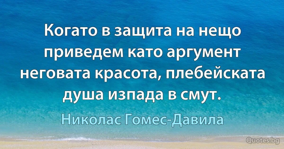 Когато в защита на нещо приведем като аргумент неговата красота, плебейската душа изпада в смут. (Николас Гомес-Давила)