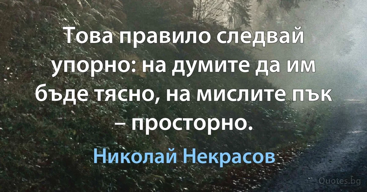 Това правило следвай упорно: на думите да им бъде тясно, на мислите пък – просторно. (Николай Некрасов)