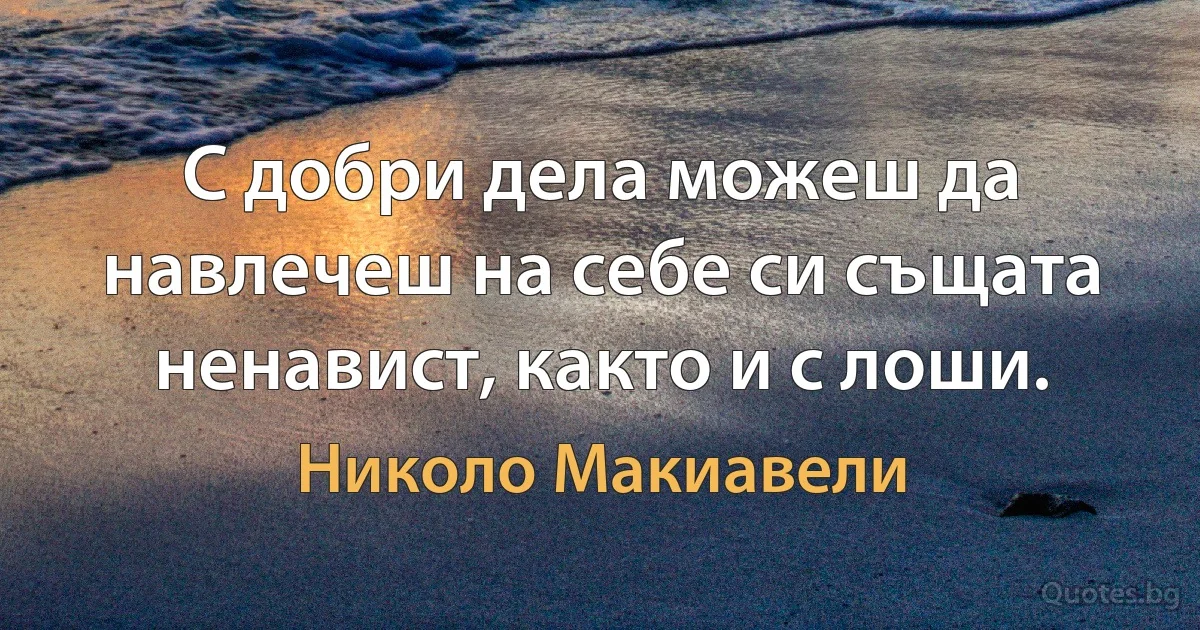 С добри дела можеш да навлечеш на себе си същата ненавист, както и с лоши. (Николо Макиавели)