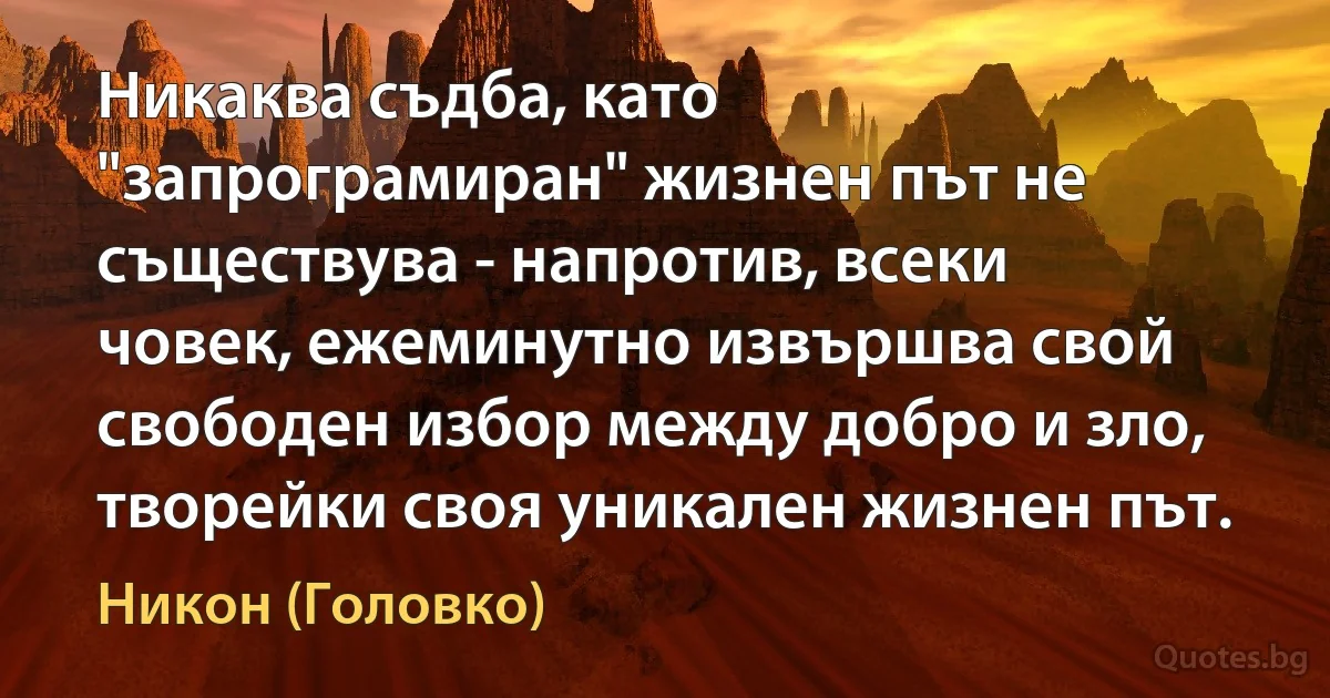 Никаква съдба, като "запрограмиран" жизнен път не съществува - напротив, всеки човек, ежеминутно извършва свой свободен избор между добро и зло, творейки своя уникален жизнен път. (Никон (Головко))