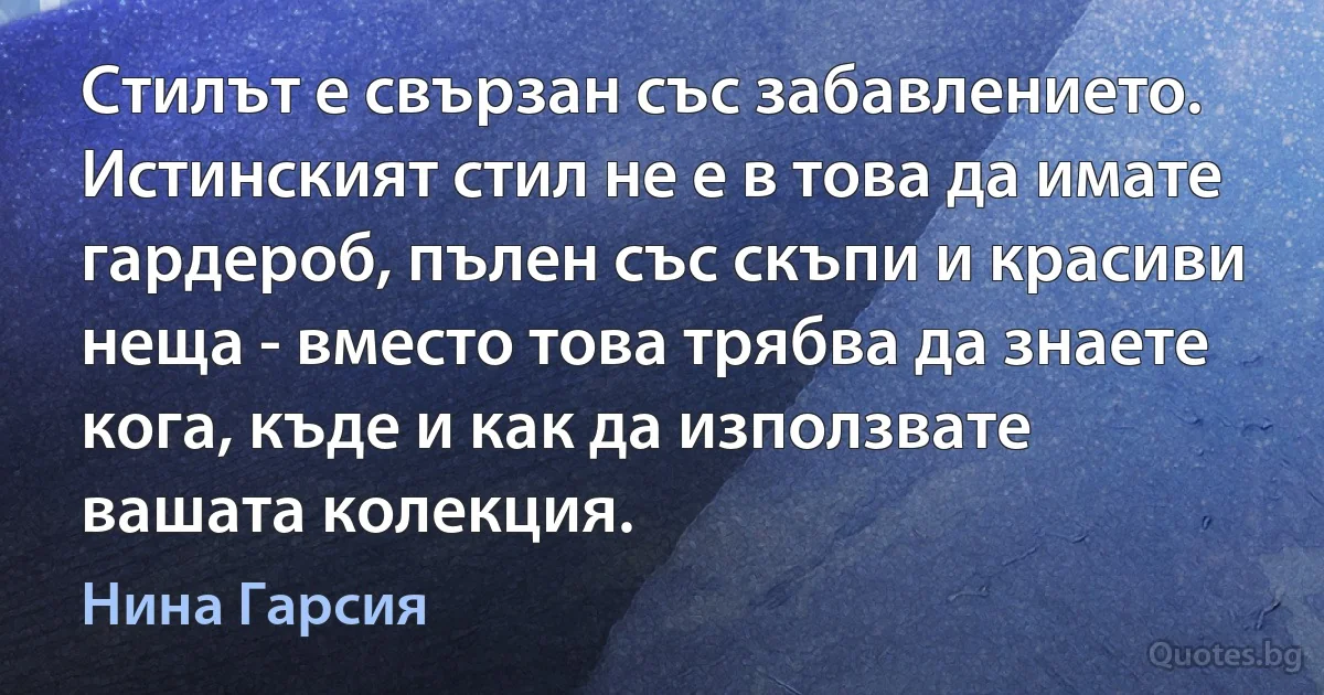 Стилът е свързан със забавлението. Истинският стил не е в това да имате гардероб, пълен със скъпи и красиви неща - вместо това трябва да знаете кога, къде и как да използвате вашата колекция. (Нина Гарсия)