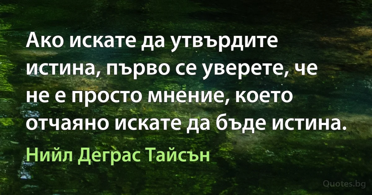 Ако искате да утвърдите истина, първо се уверете, че не е просто мнение, което отчаяно искате да бъде истина. (Нийл Деграс Тайсън)