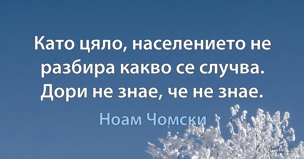 Като цяло, населението не разбира какво се случва. Дори не знае, че не знае. (Ноам Чомски)