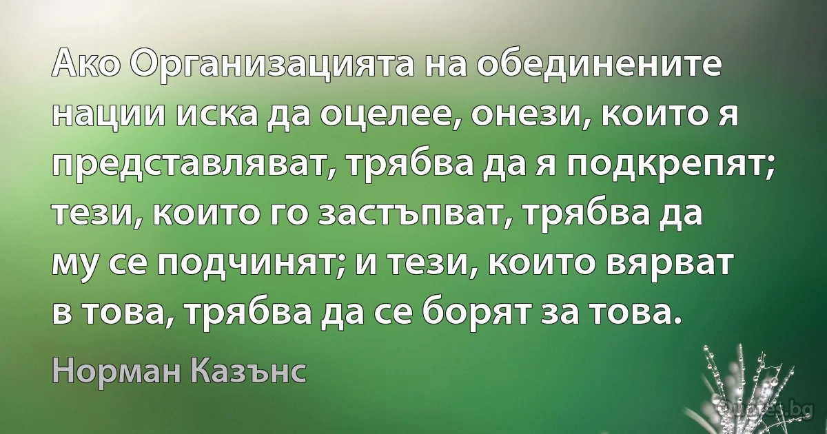 Ако Организацията на обединените нации иска да оцелее, онези, които я представляват, трябва да я подкрепят; тези, които го застъпват, трябва да му се подчинят; и тези, които вярват в това, трябва да се борят за това. (Норман Казънс)