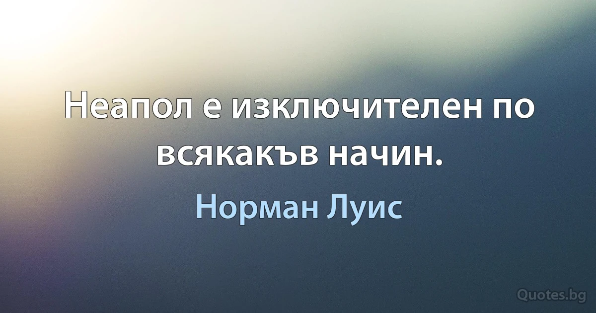 Неапол е изключителен по всякакъв начин. (Норман Луис)