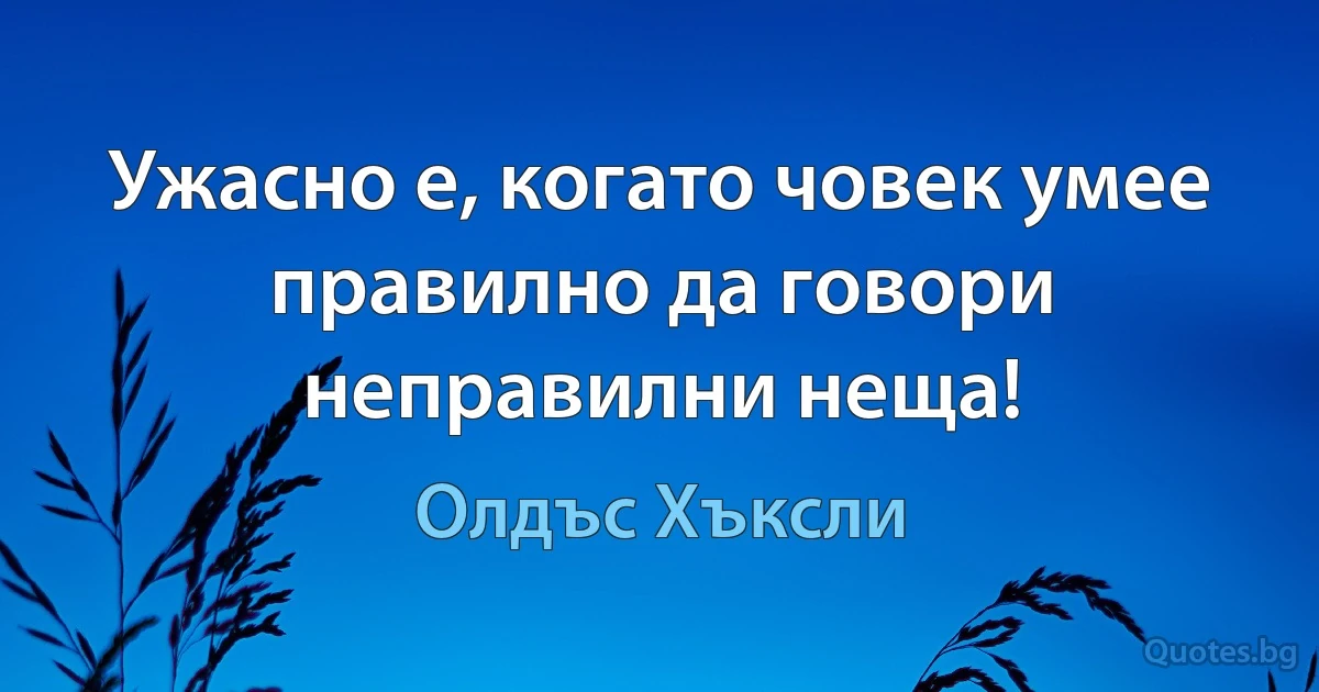 Ужасно е, когато човек умее правилно да говори неправилни неща! (Олдъс Хъксли)