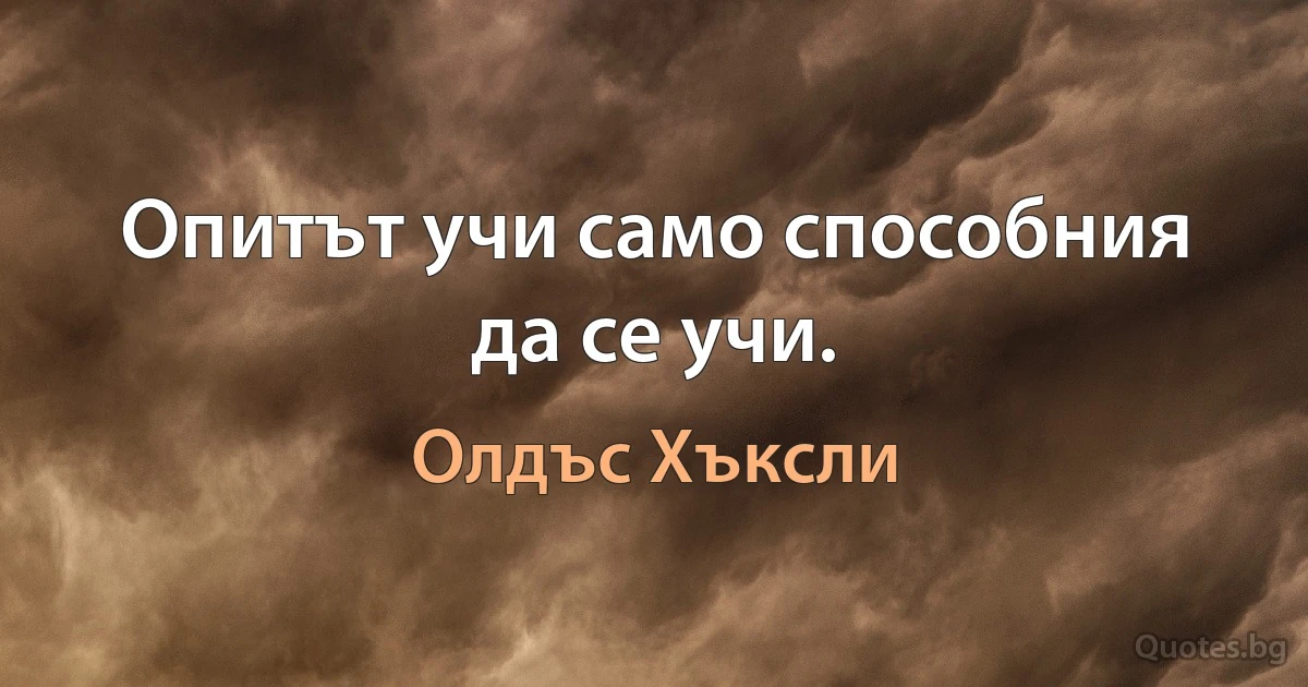 Опитът учи само способния да се учи. (Олдъс Хъксли)