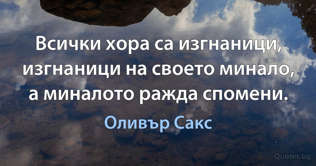 Всички хора са изгнаници, изгнаници на своето минало, а миналото ражда спомени. (Оливър Сакс)