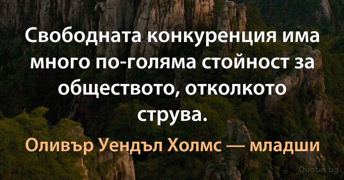 Свободната конкуренция има много по-голяма стойност за обществото, отколкото струва. (Оливър Уендъл Холмс — младши)