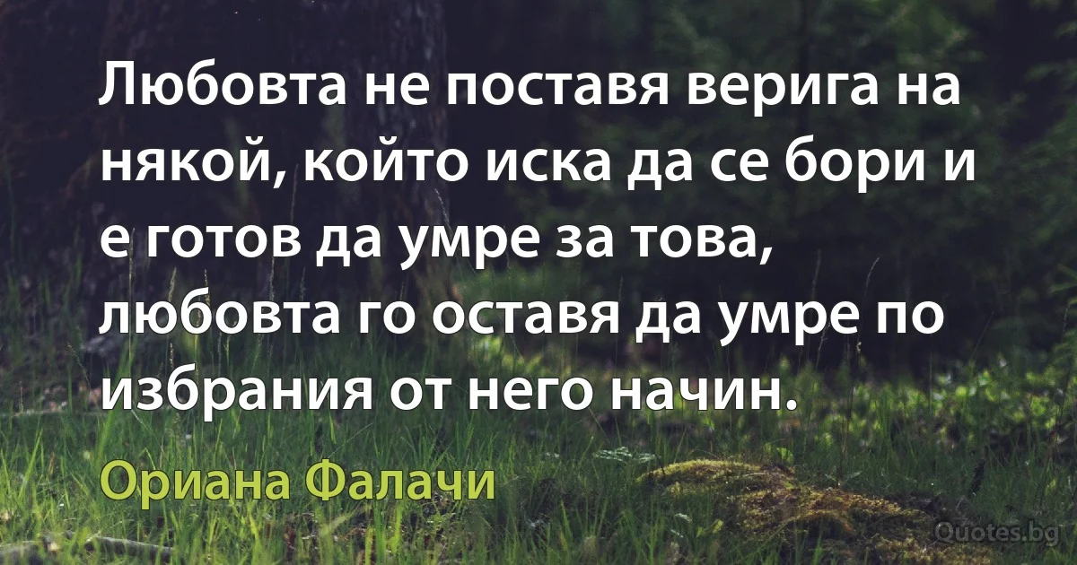 Любовта не поставя верига на някой, който иска да се бори и е готов да умре за това, любовта го оставя да умре по избрания от него начин. (Ориана Фалачи)