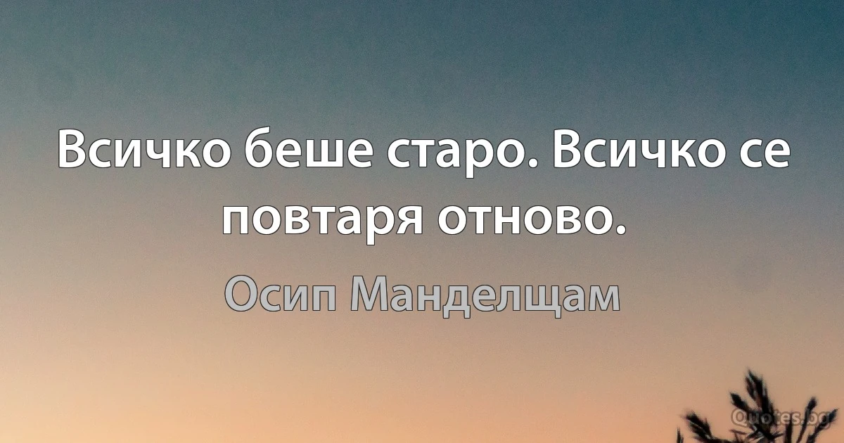 Всичко беше старо. Всичко се повтаря отново. (Осип Манделщам)