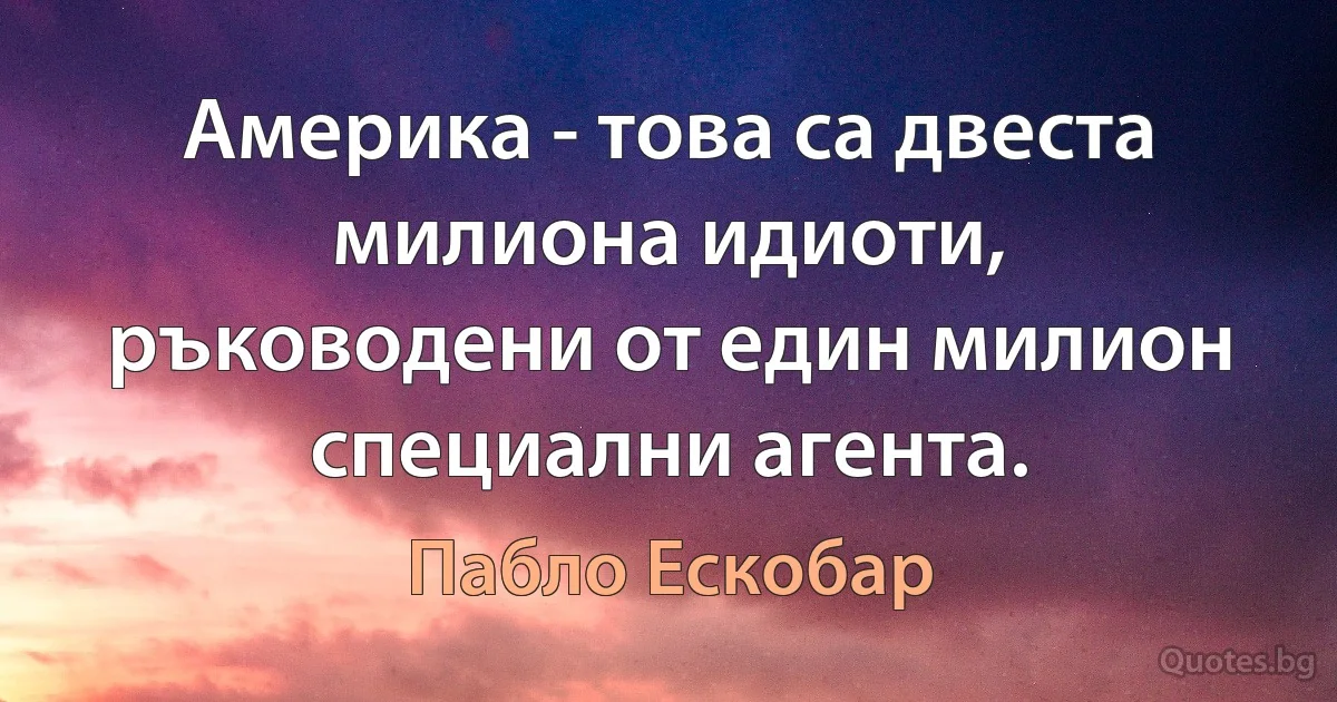 Америка - това са двеста милиона идиоти, ръководени от един милион специални агента. (Пабло Ескобар)