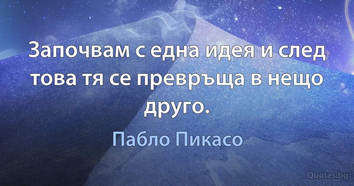 Започвам с една идея и след това тя се превръща в нещо друго. (Пабло Пикасо)