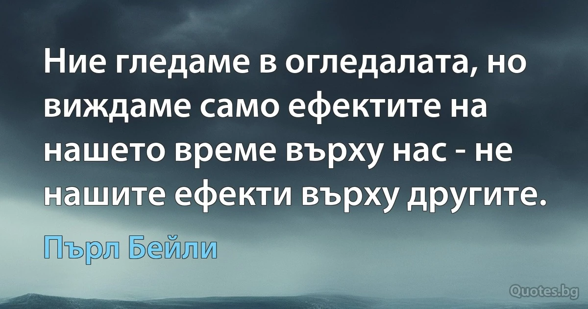 Ние гледаме в огледалата, но виждаме само ефектите на нашето време върху нас - не нашите ефекти върху другите. (Пърл Бейли)