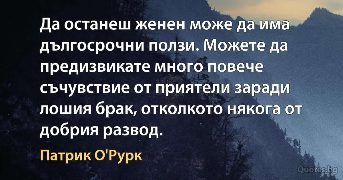 Да останеш женен може да има дългосрочни ползи. Можете да предизвикате много повече съчувствие от приятели заради лошия брак, отколкото някога от добрия развод. (Патрик О'Рурк)