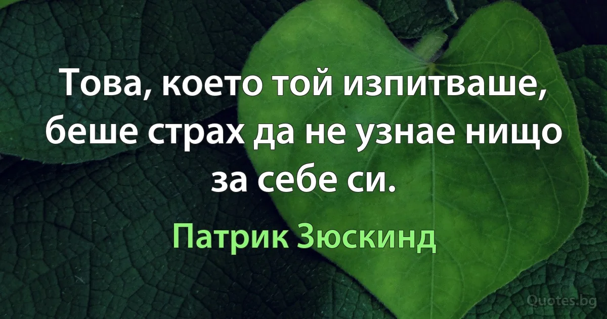 Това, което той изпитваше, беше страх да не узнае нищо за себе си. (Патрик Зюскинд)